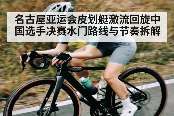 名古屋亚运会皮划艇激流回旋中国选手决赛水门路线与节奏拆解
