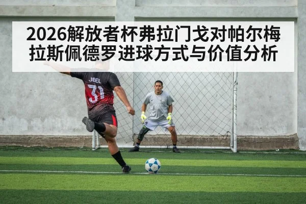 2026解放者杯弗拉门戈对帕尔梅拉斯佩德罗进球方式与价值分析