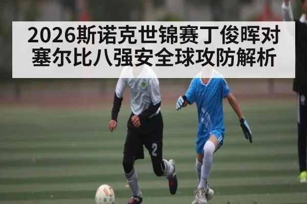 2026斯诺克世锦赛丁俊晖对塞尔比八强安全球攻防解析