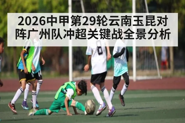 2026中甲第29轮云南玉昆对阵广州队冲超关键战全景分析