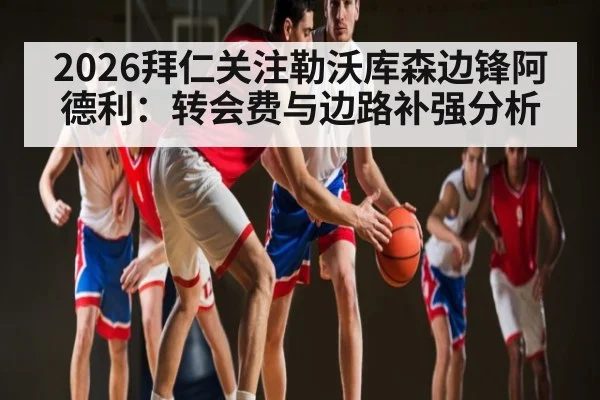 2026拜仁关注勒沃库森边锋阿德利:转会费与边路补强分析